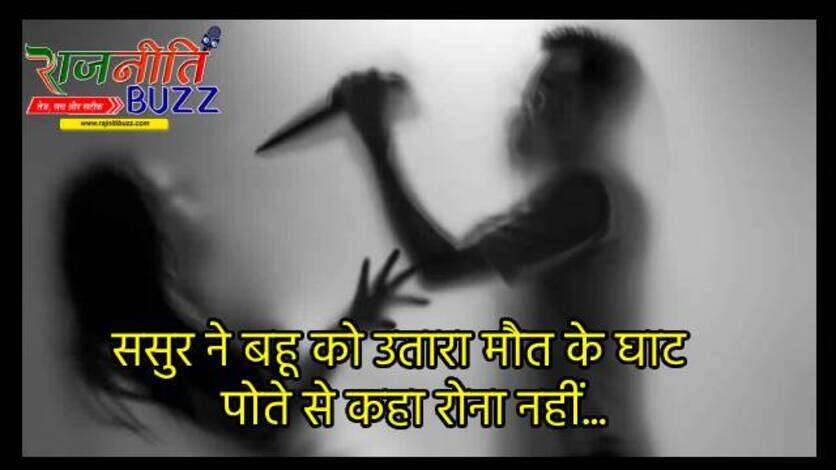 तेरी अम्मी को मार डाला… रोना नहीं : ससुर ने बहू को उतारा मौत के घाट, खून से सना बांका और हाथ में चाकू लिए बैठा रहा घर के बाहर